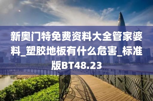 新奥门特免费资料大全管家婆料_塑胶地板有什么危害_标准版BT48.23