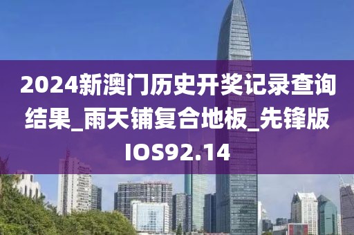 2024新澳门历史开奖记录查询结果_雨天铺复合地板_先锋版IOS92.14