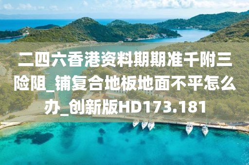 二四六香港资料期期准千附三险阻_铺复合地板地面不平怎么办_创新版HD173.181