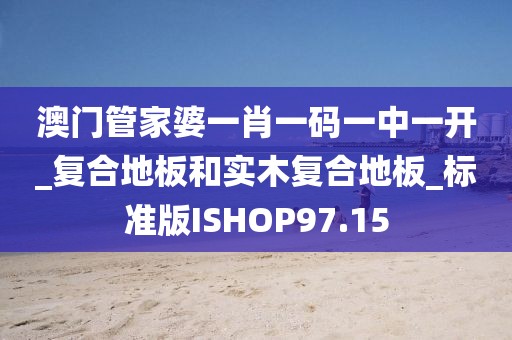 澳门管家婆一肖一码一中一开_复合地板和实木复合地板_标准版ISHOP97.15