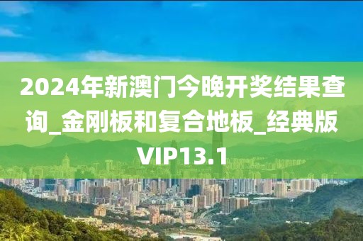 2024年新澳门今晚开奖结果查询_金刚板和复合地板_经典版VIP13.1