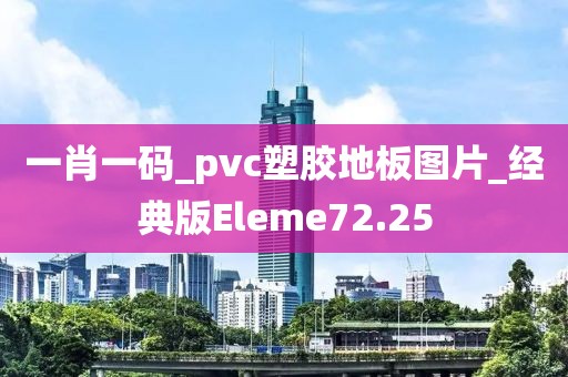 一肖一码_pvc塑胶地板图片_经典版Eleme72.25