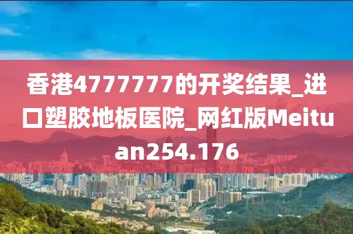 香港4777777的开奖结果_进口塑胶地板医院_网红版Meituan254.176