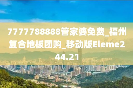 7777788888管家婆免费_福州复合地板团购_移动版Eleme244.21