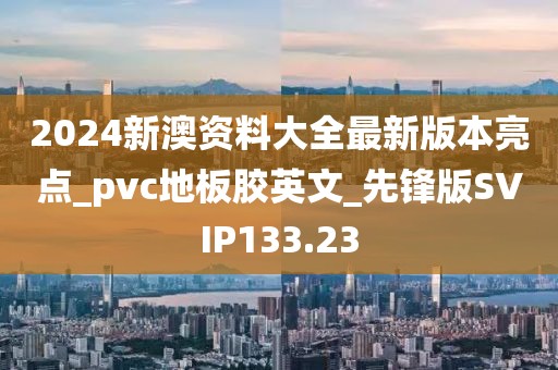 2024新澳资料大全最新版本亮点_pvc地板胶英文_先锋版SVIP133.23