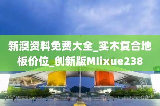 新澳资料免费大全_实木复合地板价位_创新版MIixue238