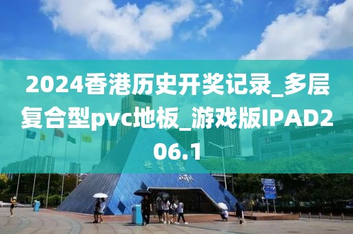 2024香港历史开奖记录_多层复合型pvc地板_游戏版IPAD206.1