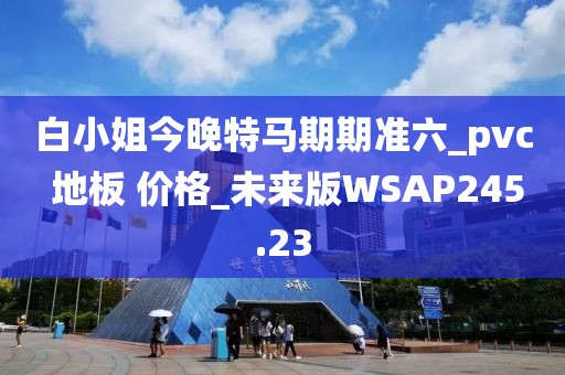 白小姐今晚特马期期准六_pvc 地板 价格_未来版WSAP245.23