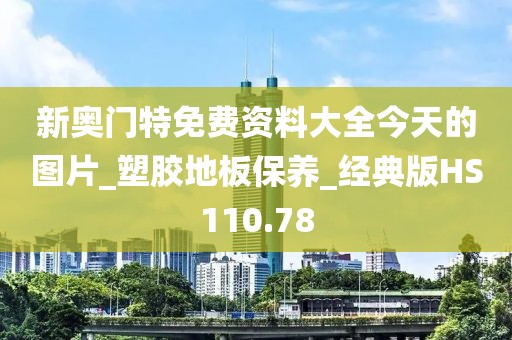 新奥门特免费资料大全今天的图片_塑胶地板保养_经典版HS110.78