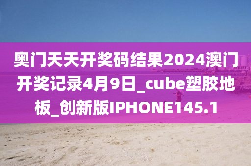 奥门天天开奖码结果2024澳门开奖记录4月9日_cube塑胶地板_创新版IPHONE145.1