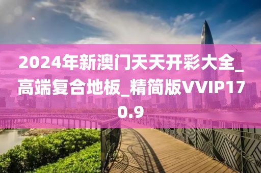 2024年新澳门天天开彩大全_高端复合地板_精简版VVIP170.9