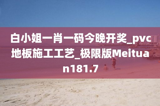 白小姐一肖一码今晚开奖_pvc地板施工工艺_极限版Meituan181.7