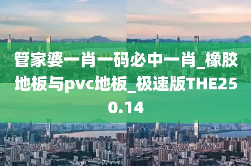 管家婆一肖一码必中一肖_橡胶地板与pvc地板_极速版THE250.14