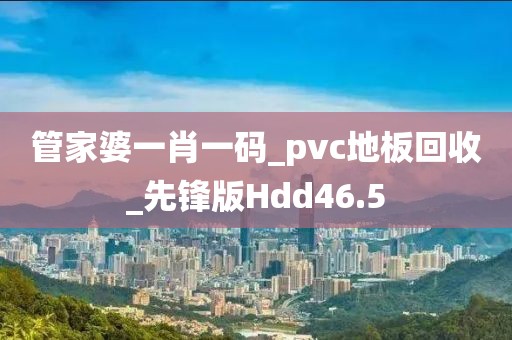 管家婆一肖一码_pvc地板回收_先锋版Hdd46.5