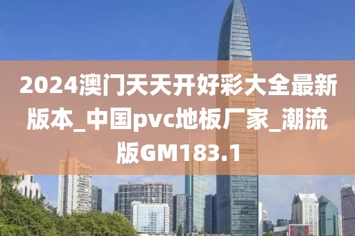 2024澳门天天开好彩大全最新版本_中国pvc地板厂家_潮流版GM183.1