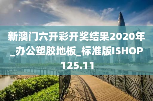 新澳门六开彩开奖结果2020年_办公塑胶地板_标准版ISHOP125.11