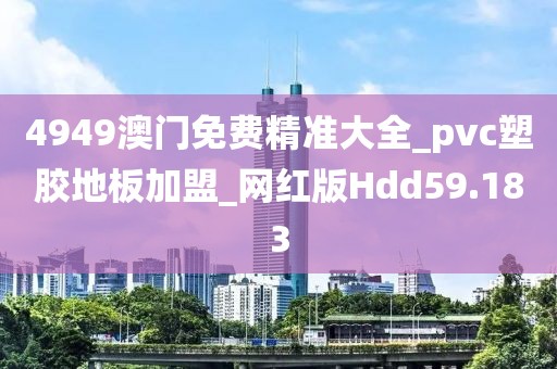 4949澳门免费精准大全_pvc塑胶地板加盟_网红版Hdd59.183