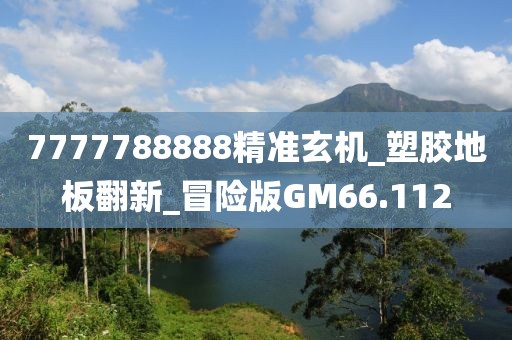 7777788888精准玄机_塑胶地板翻新_冒险版GM66.112