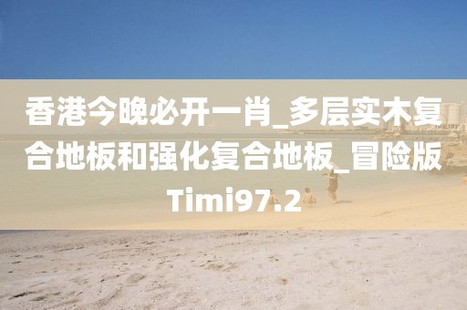 香港今晚必开一肖_多层实木复合地板和强化复合地板_冒险版Timi97.2