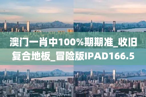 澳门一肖中100%期期准_收旧复合地板_冒险版IPAD166.5