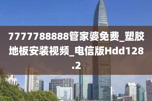 7777788888管家婆免费_塑胶地板安装视频_电信版Hdd128.2