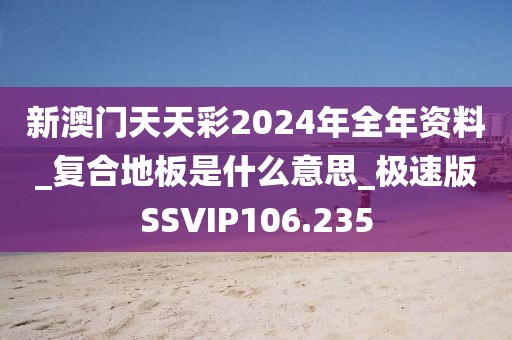 新澳门天天彩2024年全年资料_复合地板是什么意思_极速版SSVIP106.235