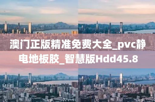 澳门正版精准免费大全_pvc静电地板胶_智慧版Hdd45.8