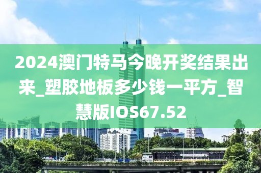 2024澳门特马今晚开奖结果出来_塑胶地板多少钱一平方_智慧版IOS67.52