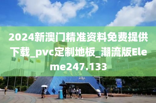 2024新澳门精准资料免费提供下载_pvc定制地板_潮流版Eleme247.133