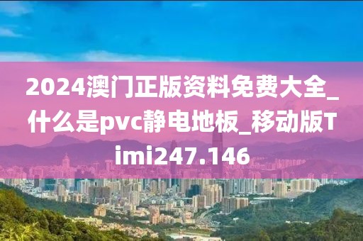 2024澳门正版资料免费大全_什么是pvc静电地板_移动版Timi247.146