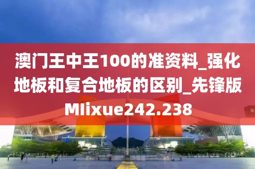 澳门王中王100的准资料_强化地板和复合地板的区别_先锋版MIixue242.238