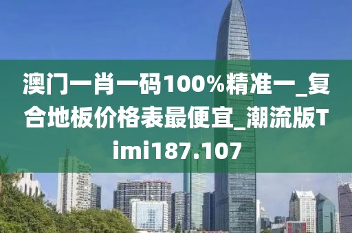 澳门一肖一码100%精准一_复合地板价格表最便宜_潮流版Timi187.107