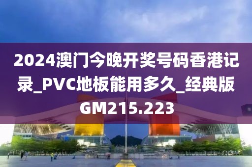 2024澳门今晚开奖号码香港记录_PVC地板能用多久_经典版GM215.223