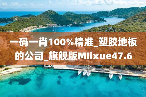 一码一肖100%精准_塑胶地板的公司_旗舰版MIixue47.6