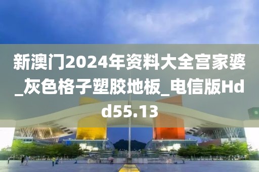 新澳门2024年资料大全宫家婆_灰色格子塑胶地板_电信版Hdd55.13