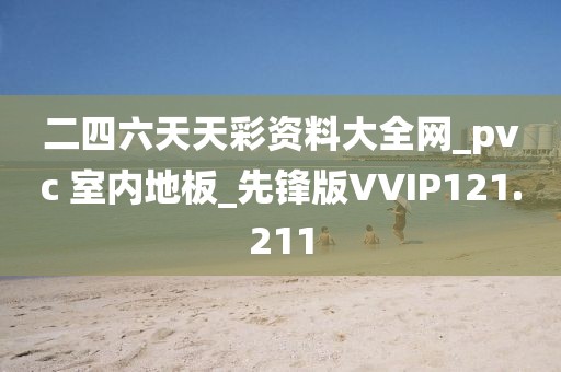 二四六天天彩资料大全网_pvc 室内地板_先锋版VVIP121.211