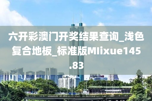 六开彩澳门开奖结果查询_浅色复合地板_标准版MIixue145.83