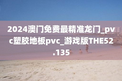 2024澳门免费最精准龙门_pvc塑胶地板pvc_游戏版THE52.135