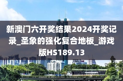 新澳门六开奖结果2024开奖记录_圣象的强化复合地板_游戏版HS189.13