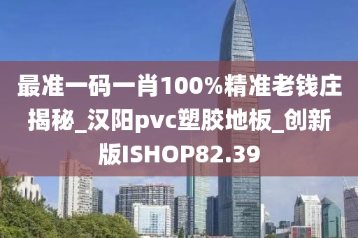 最准一码一肖100%精准老钱庄揭秘_汉阳pvc塑胶地板_创新版ISHOP82.39