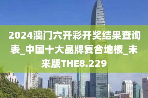 2024澳门六开彩开奖结果查询表_中国十大品牌复合地板_未来版THE8.229