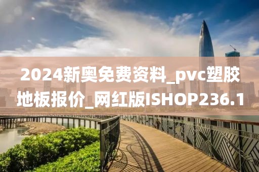 2024新奥免费资料_pvc塑胶地板报价_网红版ISHOP236.1