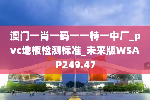 澳门一肖一码一一特一中厂_pvc地板检测标准_未来版WSAP249.47