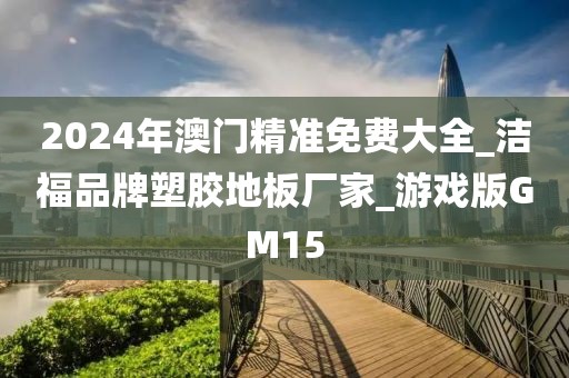 2024年澳门精准免费大全_洁福品牌塑胶地板厂家_游戏版GM15