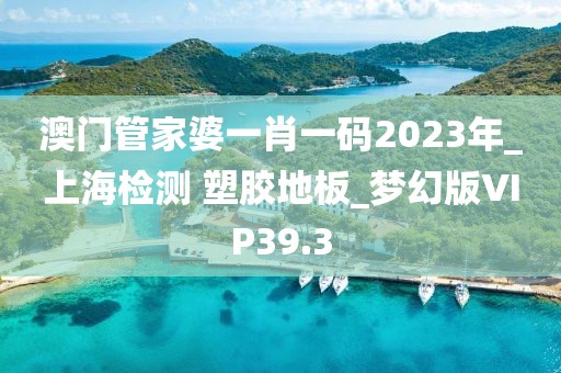 澳门管家婆一肖一码2023年_上海检测 塑胶地板_梦幻版VIP39.3