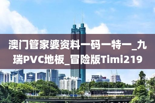 澳门管家婆资料一码一特一_九瑞PVC地板_冒险版Timi219