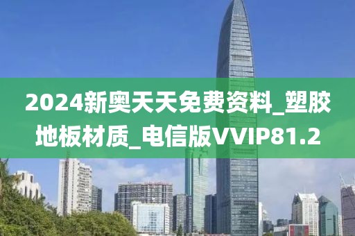 2024新奥天天免费资料_塑胶地板材质_电信版VVIP81.2