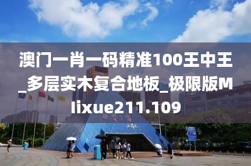 澳门一肖一码精准100王中王_多层实木复合地板_极限版MIixue211.109