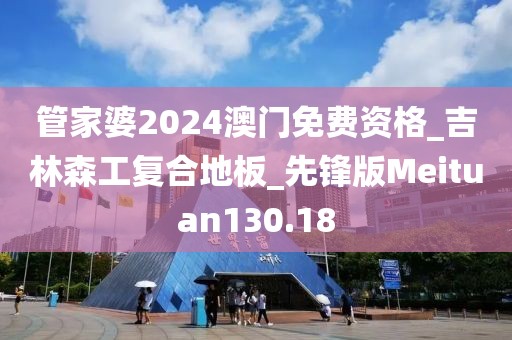 管家婆2024澳门免费资格_吉林森工复合地板_先锋版Meituan130.18