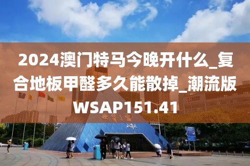 2024澳门特马今晚开什么_复合地板甲醛多久能散掉_潮流版WSAP151.41